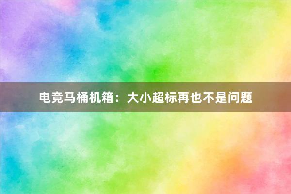 电竞马桶机箱：大小超标再也不是问题