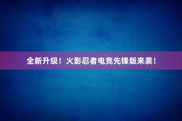 全新升级！火影忍者电竞先锋版来袭！