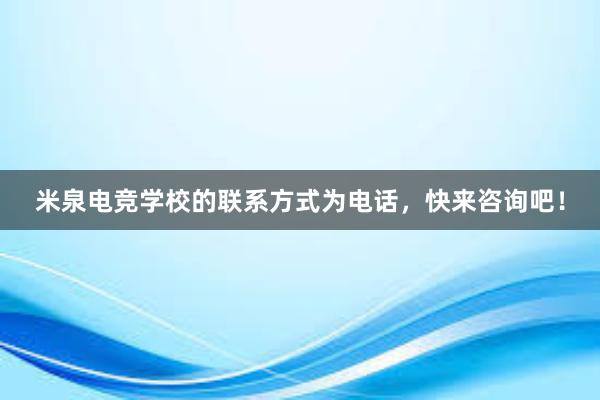 米泉电竞学校的联系方式为电话，快来咨询吧！