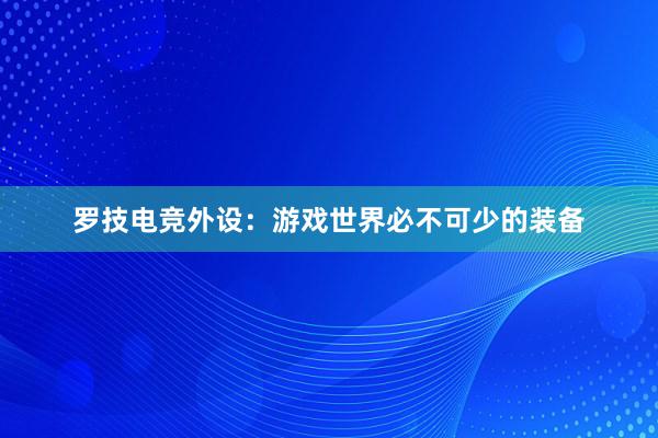 罗技电竞外设：游戏世界必不可少的装备