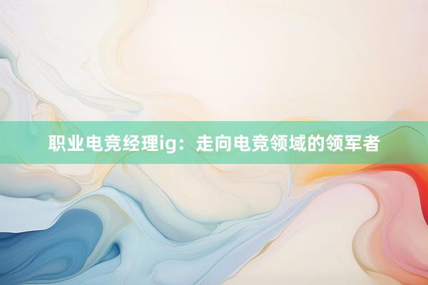 职业电竞经理ig：走向电竞领域的领军者