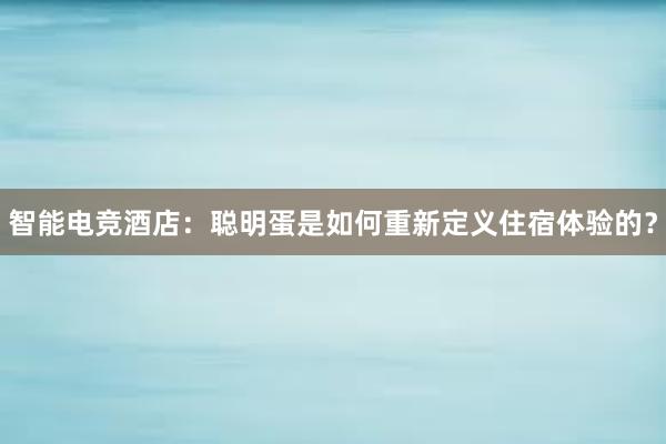 智能电竞酒店：聪明蛋是如何重新定义住宿体验的？