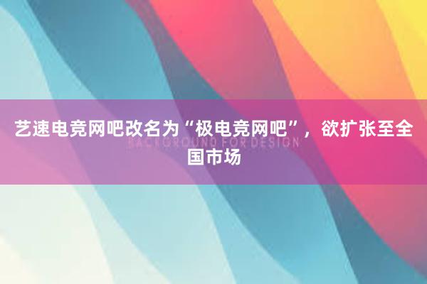 艺速电竞网吧改名为“极电竞网吧”，欲扩张至全国市场