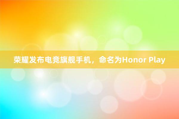 荣耀发布电竞旗舰手机，命名为Honor Play