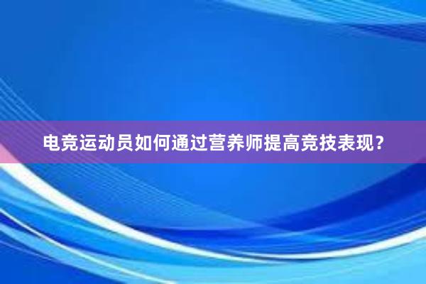 电竞运动员如何通过营养师提高竞技表现？