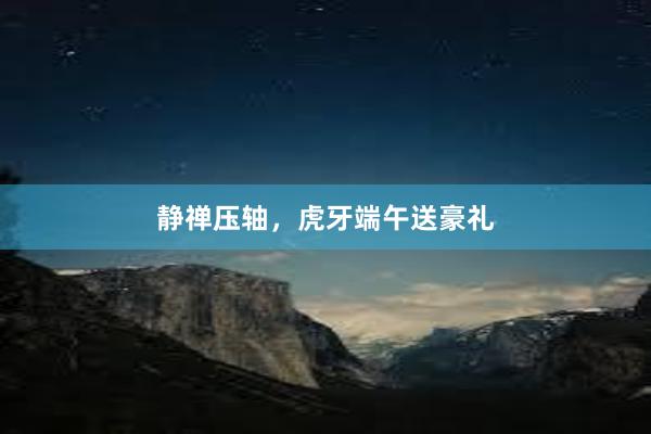 静禅压轴，虎牙端午送豪礼