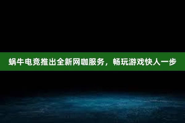 蜗牛电竞推出全新网咖服务，畅玩游戏快人一步