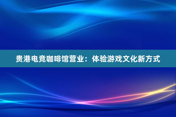 贵港电竞咖啡馆营业：体验游戏文化新方式