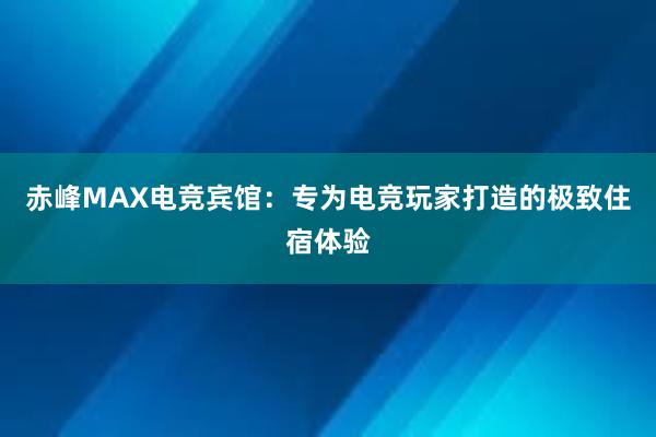 赤峰MAX电竞宾馆：专为电竞玩家打造的极致住宿体验