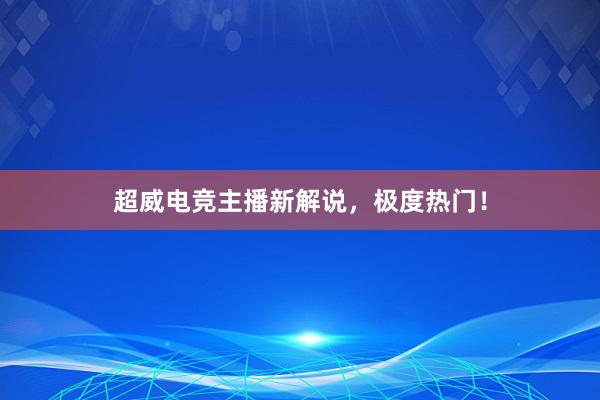 超威电竞主播新解说，极度热门！