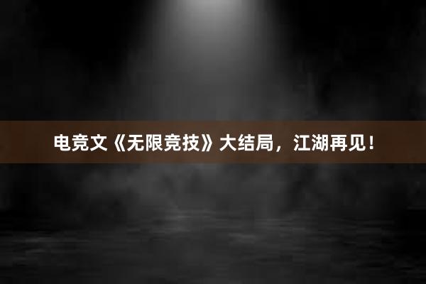 电竞文《无限竞技》大结局，江湖再见！