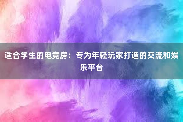 适合学生的电竞房：专为年轻玩家打造的交流和娱乐平台