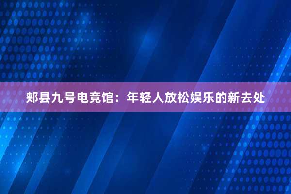 郏县九号电竞馆：年轻人放松娱乐的新去处