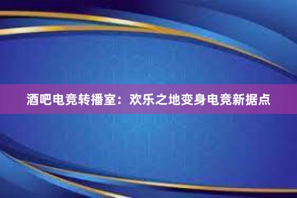 酒吧电竞转播室：欢乐之地变身电竞新据点