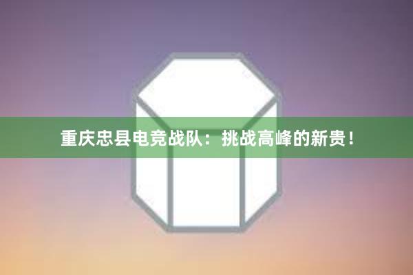 重庆忠县电竞战队：挑战高峰的新贵！