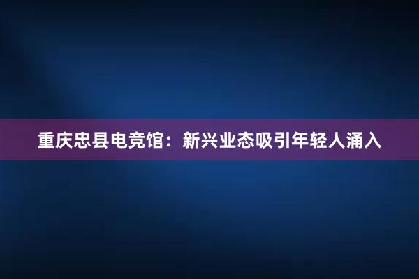 重庆忠县电竞馆：新兴业态吸引年轻人涌入