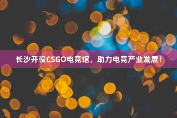 长沙开设CSGO电竞馆，助力电竞产业发展！