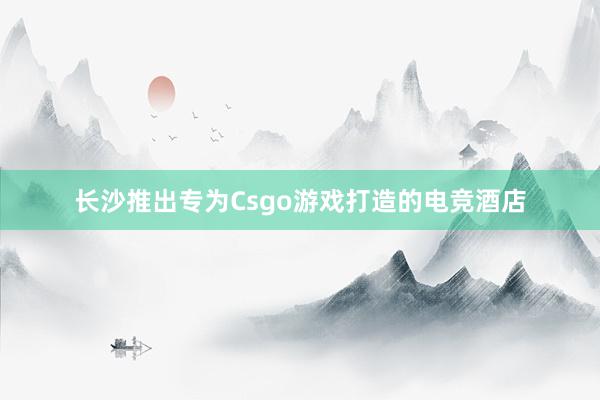 长沙推出专为Csgo游戏打造的电竞酒店