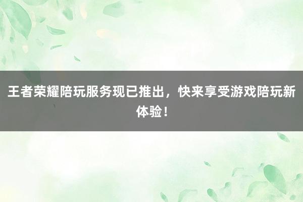 王者荣耀陪玩服务现已推出，快来享受游戏陪玩新体验！