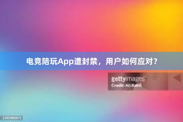 电竞陪玩App遭封禁，用户如何应对？