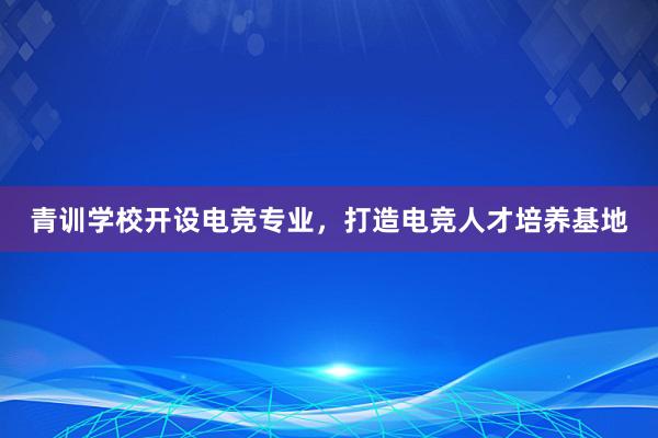 青训学校开设电竞专业，打造电竞人才培养基地