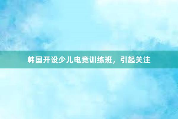 韩国开设少儿电竞训练班，引起关注